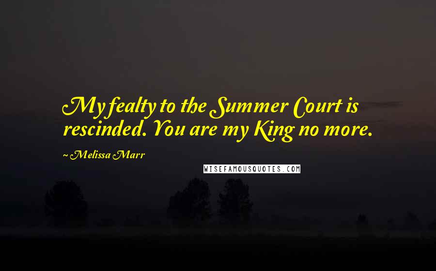 Melissa Marr Quotes: My fealty to the Summer Court is rescinded. You are my King no more.