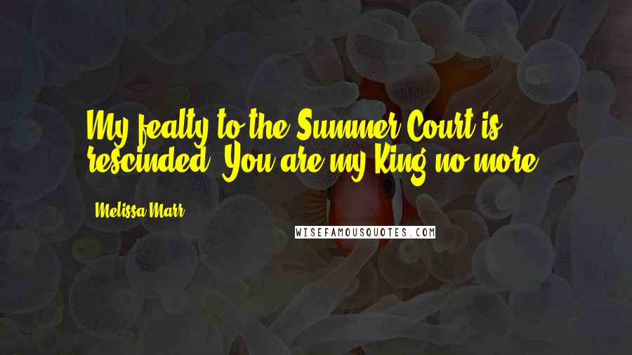 Melissa Marr Quotes: My fealty to the Summer Court is rescinded. You are my King no more.