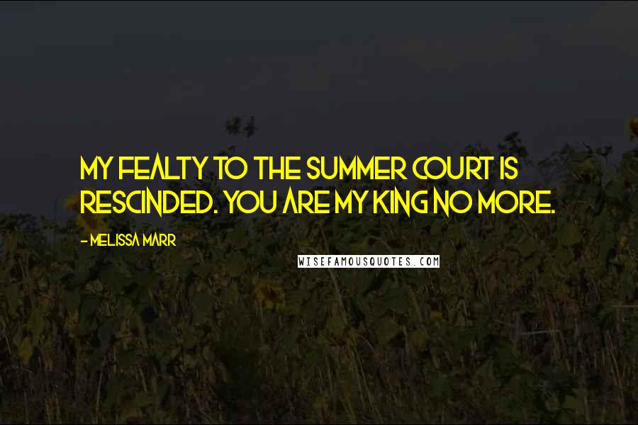 Melissa Marr Quotes: My fealty to the Summer Court is rescinded. You are my King no more.
