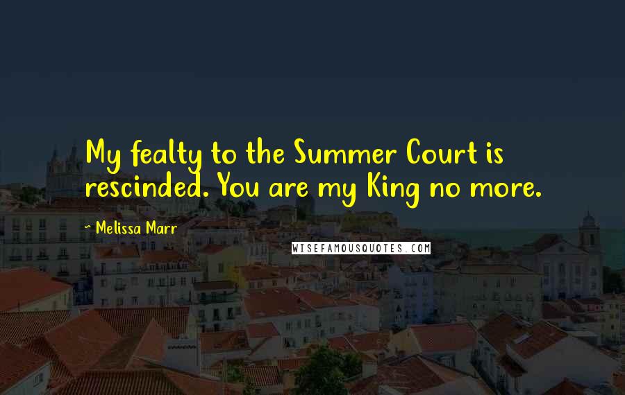 Melissa Marr Quotes: My fealty to the Summer Court is rescinded. You are my King no more.