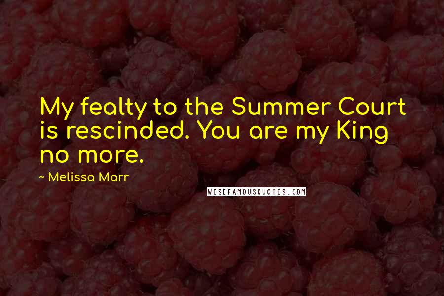 Melissa Marr Quotes: My fealty to the Summer Court is rescinded. You are my King no more.