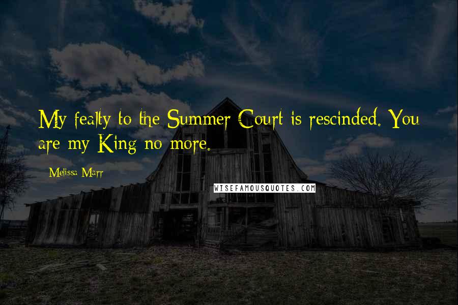 Melissa Marr Quotes: My fealty to the Summer Court is rescinded. You are my King no more.