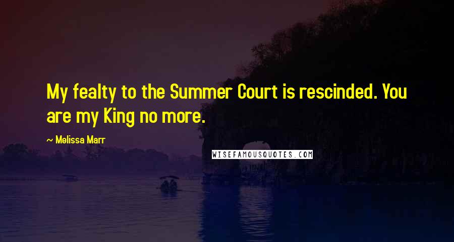 Melissa Marr Quotes: My fealty to the Summer Court is rescinded. You are my King no more.