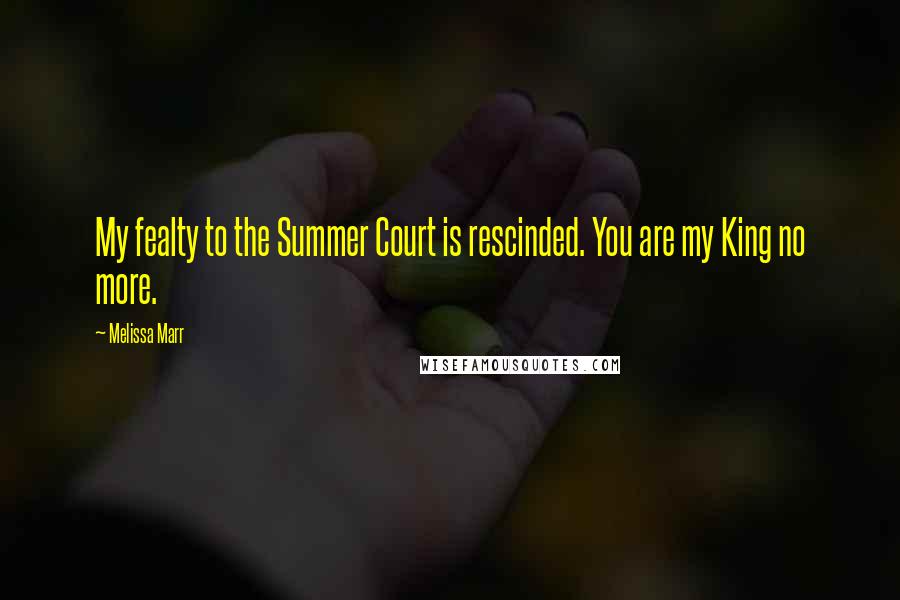 Melissa Marr Quotes: My fealty to the Summer Court is rescinded. You are my King no more.