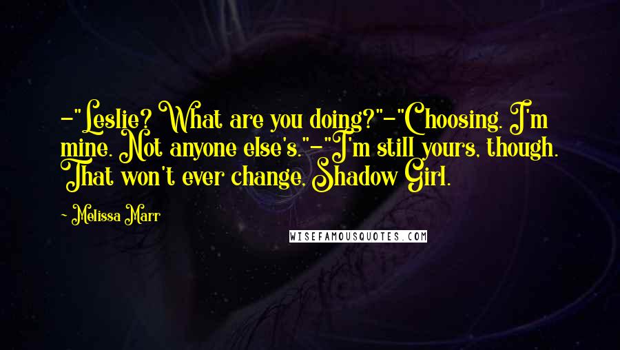 Melissa Marr Quotes: -"Leslie? What are you doing?"-"Choosing. I'm mine. Not anyone else's."-"I'm still yours, though. That won't ever change, Shadow Girl.