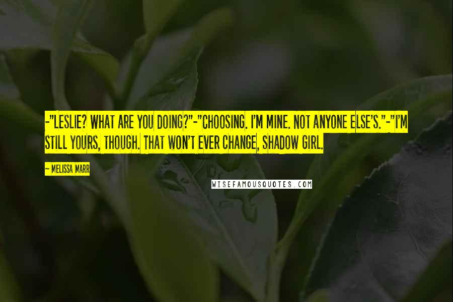 Melissa Marr Quotes: -"Leslie? What are you doing?"-"Choosing. I'm mine. Not anyone else's."-"I'm still yours, though. That won't ever change, Shadow Girl.