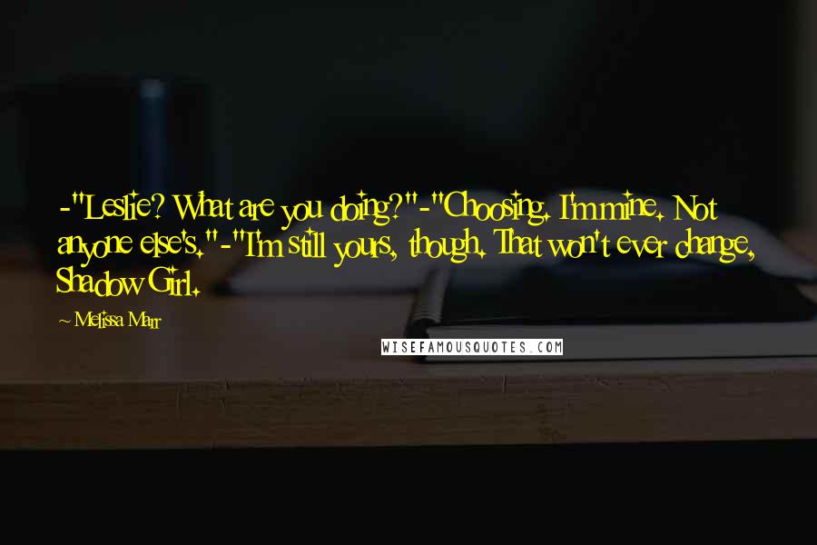 Melissa Marr Quotes: -"Leslie? What are you doing?"-"Choosing. I'm mine. Not anyone else's."-"I'm still yours, though. That won't ever change, Shadow Girl.