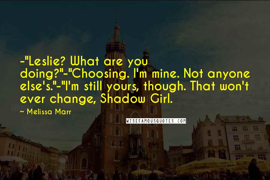 Melissa Marr Quotes: -"Leslie? What are you doing?"-"Choosing. I'm mine. Not anyone else's."-"I'm still yours, though. That won't ever change, Shadow Girl.