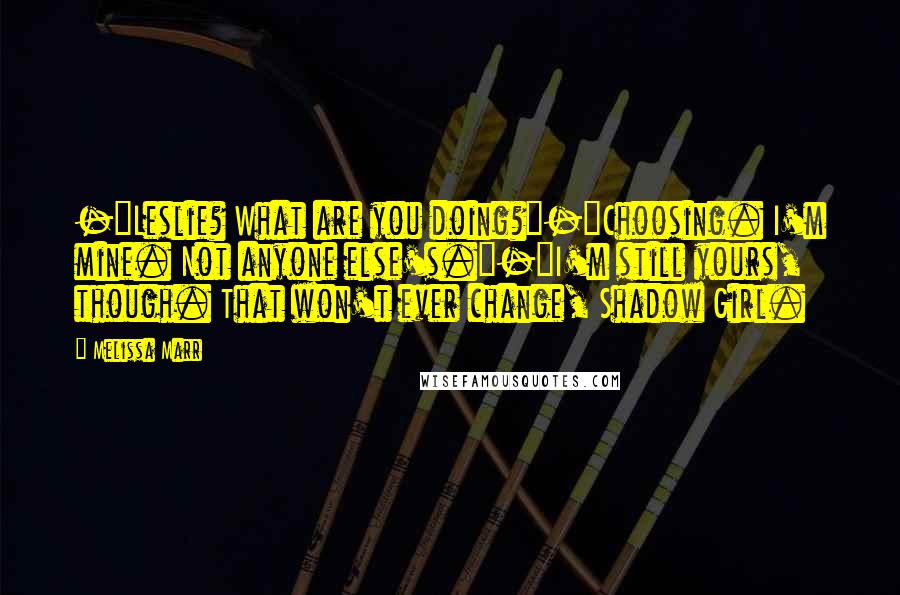 Melissa Marr Quotes: -"Leslie? What are you doing?"-"Choosing. I'm mine. Not anyone else's."-"I'm still yours, though. That won't ever change, Shadow Girl.