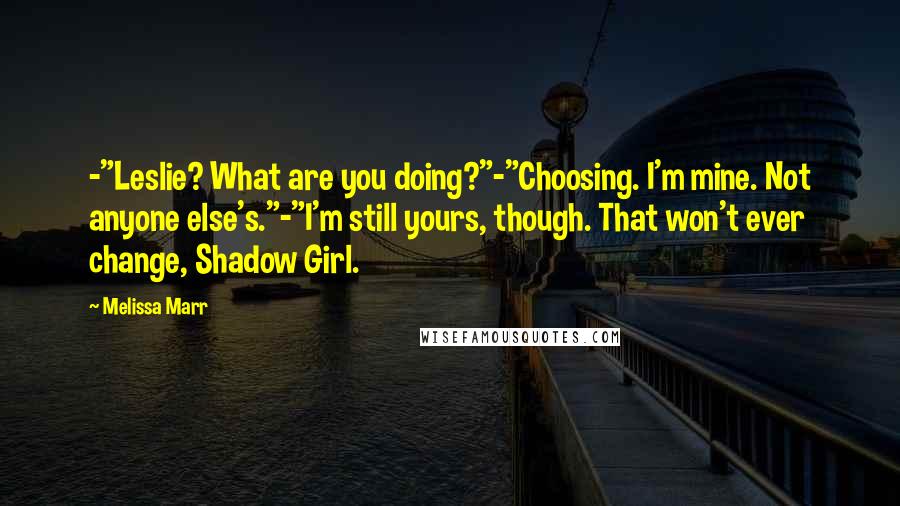 Melissa Marr Quotes: -"Leslie? What are you doing?"-"Choosing. I'm mine. Not anyone else's."-"I'm still yours, though. That won't ever change, Shadow Girl.