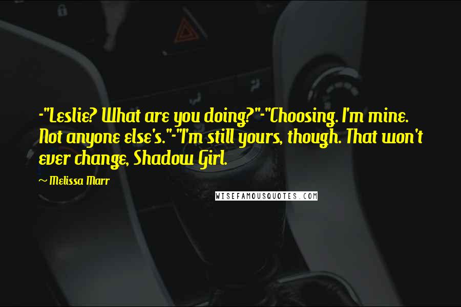 Melissa Marr Quotes: -"Leslie? What are you doing?"-"Choosing. I'm mine. Not anyone else's."-"I'm still yours, though. That won't ever change, Shadow Girl.