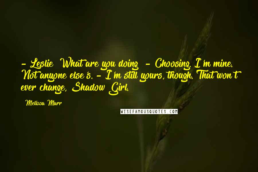 Melissa Marr Quotes: -"Leslie? What are you doing?"-"Choosing. I'm mine. Not anyone else's."-"I'm still yours, though. That won't ever change, Shadow Girl.