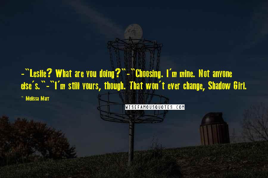 Melissa Marr Quotes: -"Leslie? What are you doing?"-"Choosing. I'm mine. Not anyone else's."-"I'm still yours, though. That won't ever change, Shadow Girl.