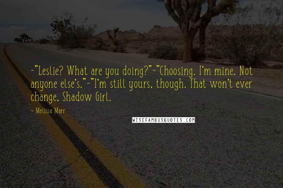 Melissa Marr Quotes: -"Leslie? What are you doing?"-"Choosing. I'm mine. Not anyone else's."-"I'm still yours, though. That won't ever change, Shadow Girl.