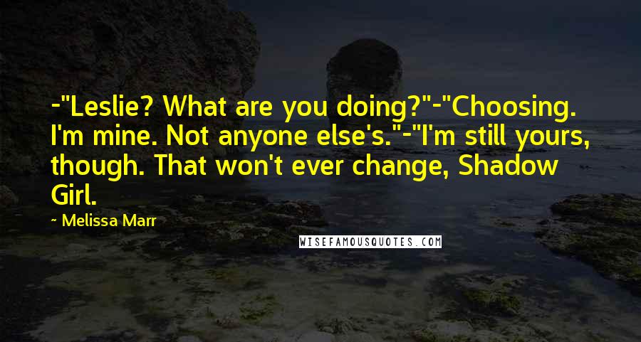 Melissa Marr Quotes: -"Leslie? What are you doing?"-"Choosing. I'm mine. Not anyone else's."-"I'm still yours, though. That won't ever change, Shadow Girl.