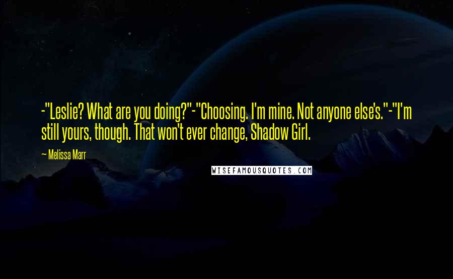 Melissa Marr Quotes: -"Leslie? What are you doing?"-"Choosing. I'm mine. Not anyone else's."-"I'm still yours, though. That won't ever change, Shadow Girl.