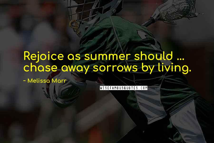 Melissa Marr Quotes: Rejoice as summer should ... chase away sorrows by living.