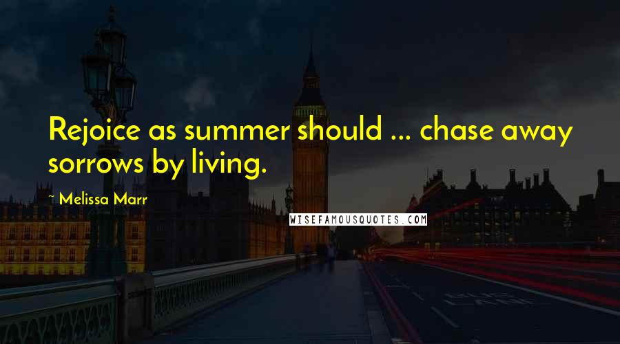 Melissa Marr Quotes: Rejoice as summer should ... chase away sorrows by living.