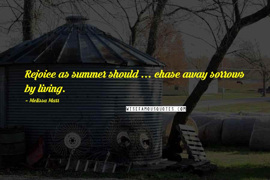 Melissa Marr Quotes: Rejoice as summer should ... chase away sorrows by living.