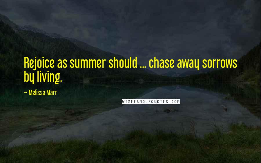 Melissa Marr Quotes: Rejoice as summer should ... chase away sorrows by living.