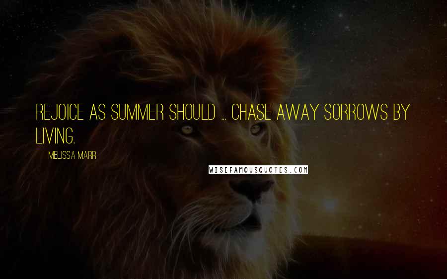 Melissa Marr Quotes: Rejoice as summer should ... chase away sorrows by living.