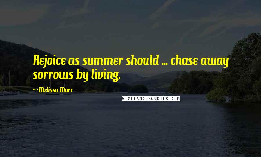 Melissa Marr Quotes: Rejoice as summer should ... chase away sorrows by living.