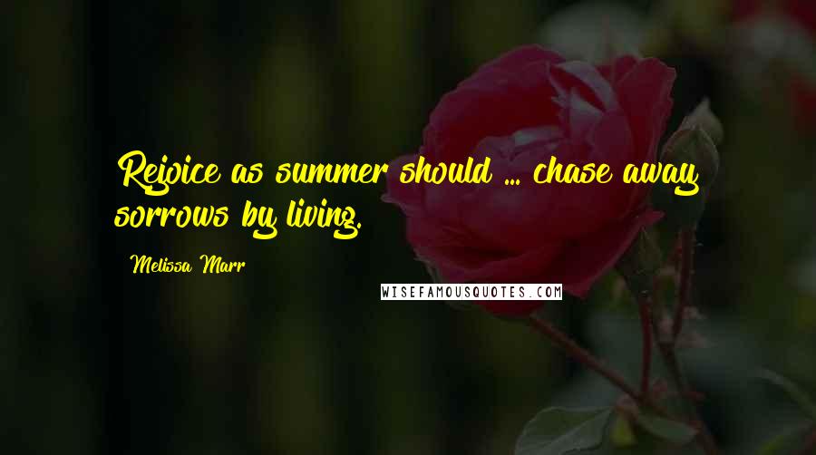 Melissa Marr Quotes: Rejoice as summer should ... chase away sorrows by living.