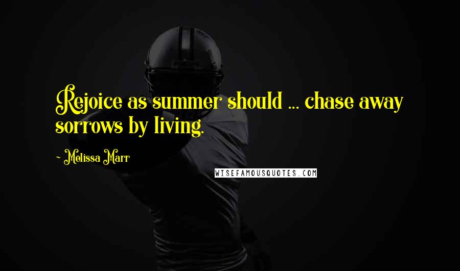 Melissa Marr Quotes: Rejoice as summer should ... chase away sorrows by living.