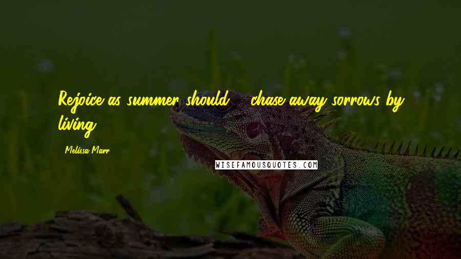 Melissa Marr Quotes: Rejoice as summer should ... chase away sorrows by living.