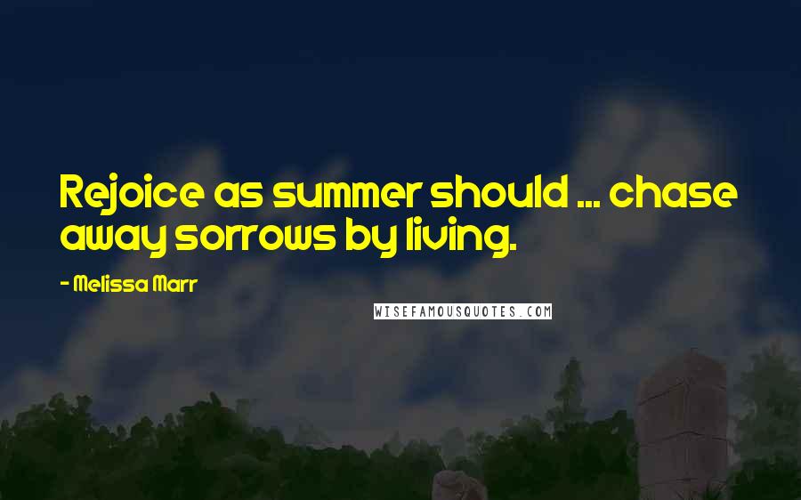 Melissa Marr Quotes: Rejoice as summer should ... chase away sorrows by living.