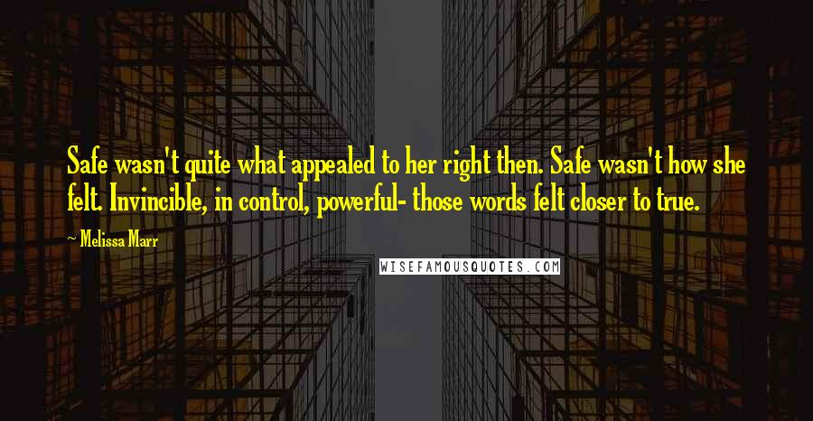 Melissa Marr Quotes: Safe wasn't quite what appealed to her right then. Safe wasn't how she felt. Invincible, in control, powerful- those words felt closer to true.