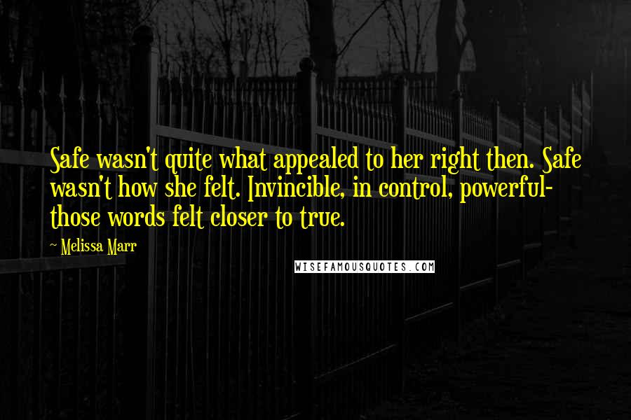 Melissa Marr Quotes: Safe wasn't quite what appealed to her right then. Safe wasn't how she felt. Invincible, in control, powerful- those words felt closer to true.