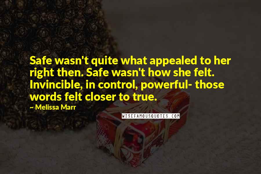 Melissa Marr Quotes: Safe wasn't quite what appealed to her right then. Safe wasn't how she felt. Invincible, in control, powerful- those words felt closer to true.