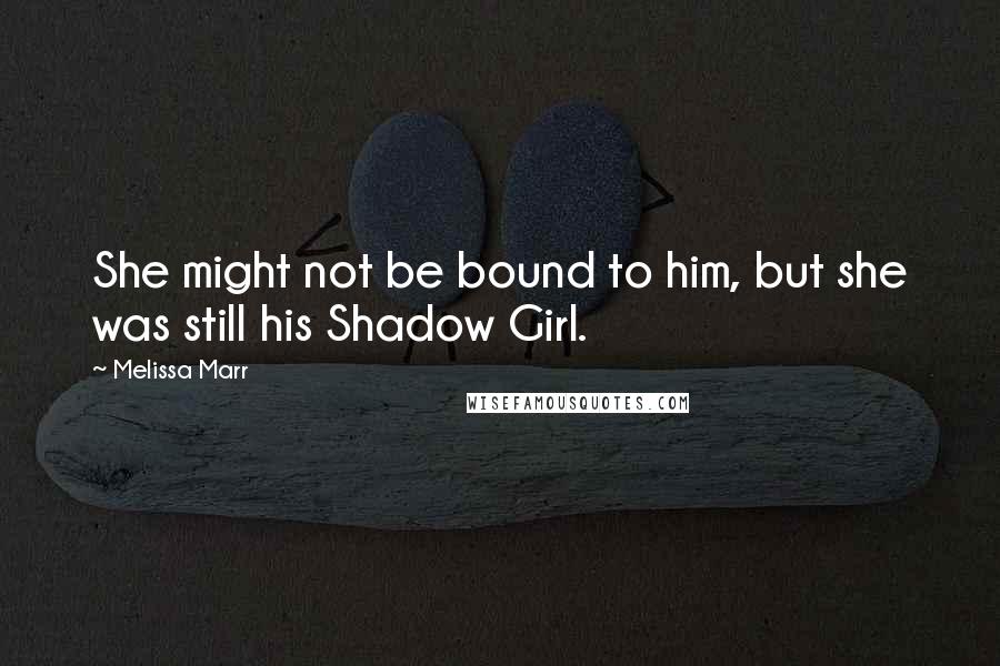 Melissa Marr Quotes: She might not be bound to him, but she was still his Shadow Girl.