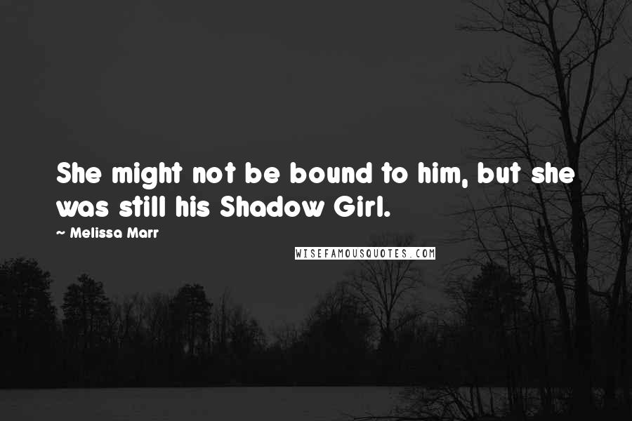 Melissa Marr Quotes: She might not be bound to him, but she was still his Shadow Girl.