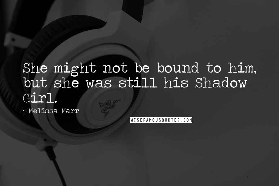 Melissa Marr Quotes: She might not be bound to him, but she was still his Shadow Girl.