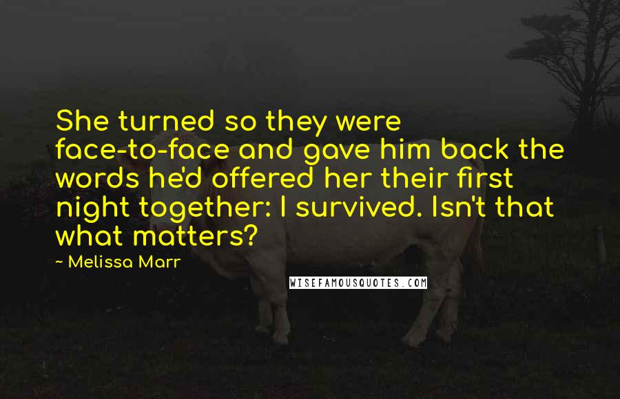 Melissa Marr Quotes: She turned so they were face-to-face and gave him back the words he'd offered her their first night together: I survived. Isn't that what matters?