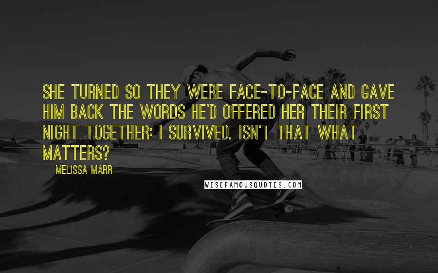 Melissa Marr Quotes: She turned so they were face-to-face and gave him back the words he'd offered her their first night together: I survived. Isn't that what matters?