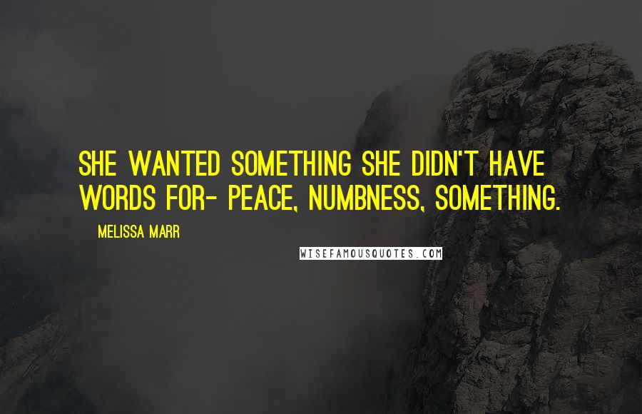 Melissa Marr Quotes: She wanted something she didn't have words for- peace, numbness, something.