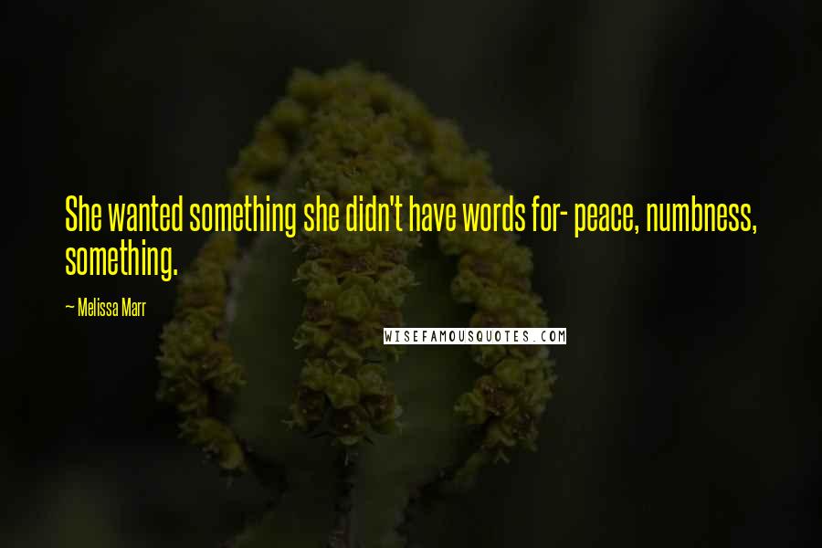 Melissa Marr Quotes: She wanted something she didn't have words for- peace, numbness, something.