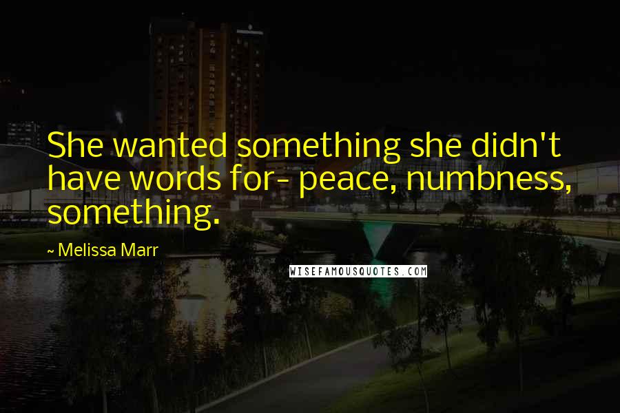 Melissa Marr Quotes: She wanted something she didn't have words for- peace, numbness, something.
