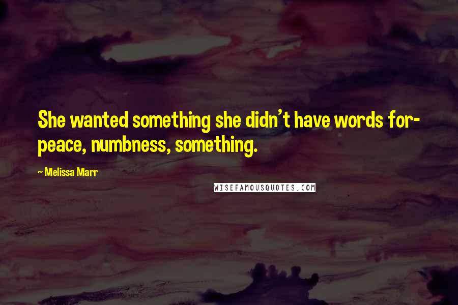 Melissa Marr Quotes: She wanted something she didn't have words for- peace, numbness, something.