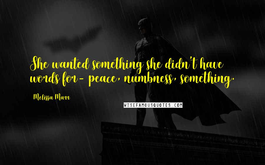 Melissa Marr Quotes: She wanted something she didn't have words for- peace, numbness, something.