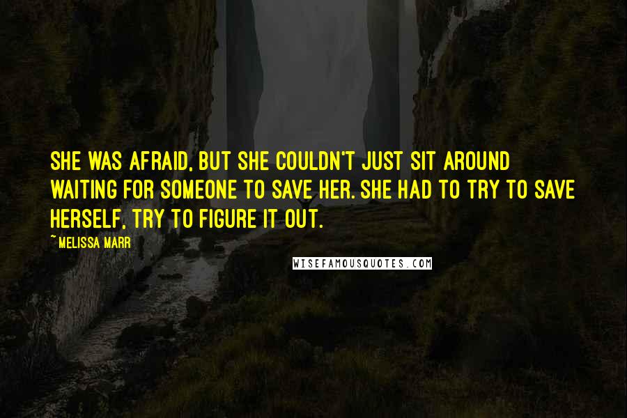 Melissa Marr Quotes: She was afraid, but she couldn't just sit around waiting for someone to save her. She had to try to save herself, try to figure it out.