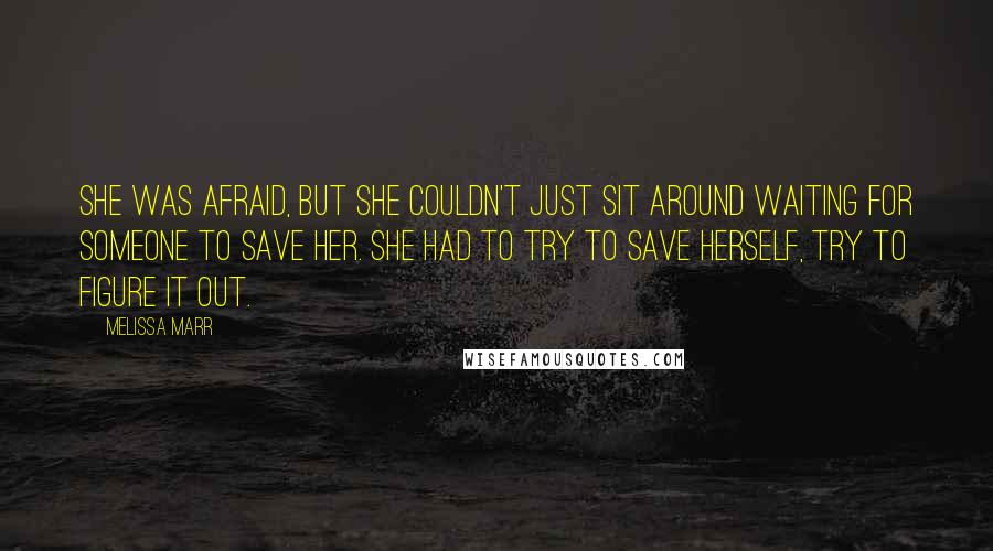 Melissa Marr Quotes: She was afraid, but she couldn't just sit around waiting for someone to save her. She had to try to save herself, try to figure it out.
