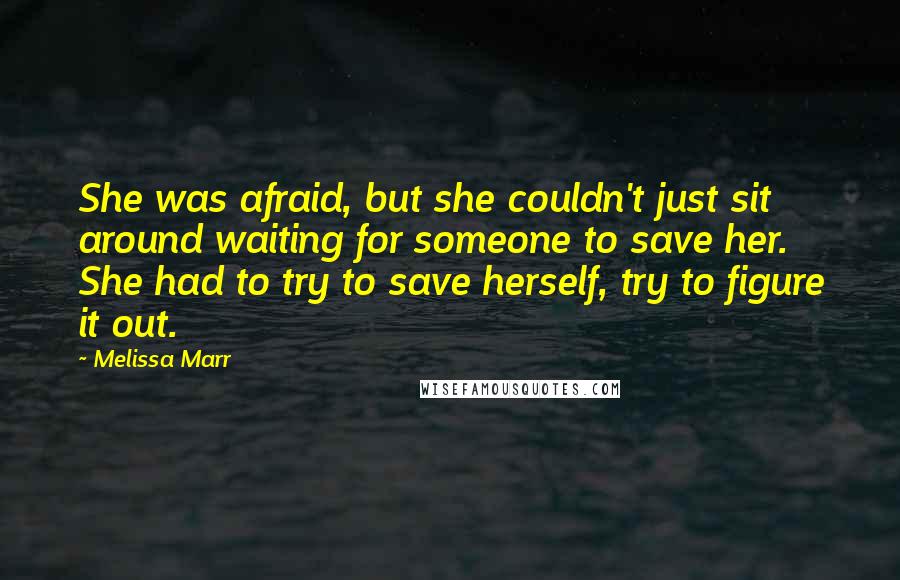 Melissa Marr Quotes: She was afraid, but she couldn't just sit around waiting for someone to save her. She had to try to save herself, try to figure it out.