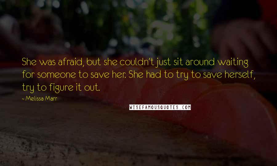 Melissa Marr Quotes: She was afraid, but she couldn't just sit around waiting for someone to save her. She had to try to save herself, try to figure it out.