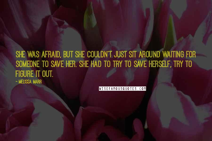 Melissa Marr Quotes: She was afraid, but she couldn't just sit around waiting for someone to save her. She had to try to save herself, try to figure it out.