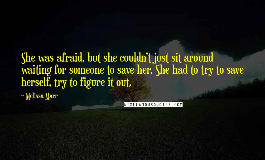 Melissa Marr Quotes: She was afraid, but she couldn't just sit around waiting for someone to save her. She had to try to save herself, try to figure it out.