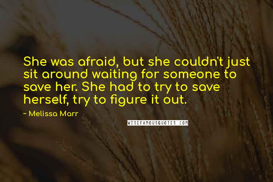 Melissa Marr Quotes: She was afraid, but she couldn't just sit around waiting for someone to save her. She had to try to save herself, try to figure it out.